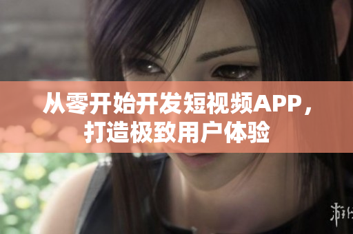從零開始開發(fā)短視頻APP，打造極致用戶體驗