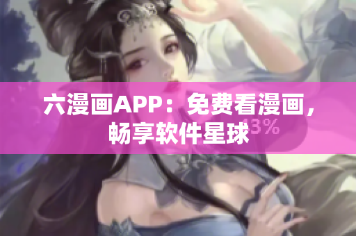 六漫畫APP：免費(fèi)看漫畫，暢享軟件星球