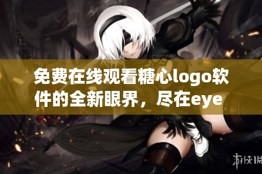 免費(fèi)在線觀看糖心logo軟件的全新眼界，盡在eye 