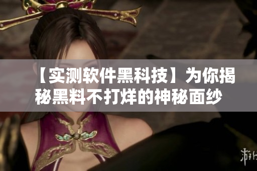 【實測軟件黑科技】為你揭秘黑料不打烊的神秘面紗