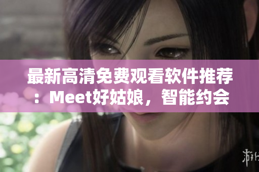 最新高清免費(fèi)觀看軟件推薦：Meet好姑娘，智能約會(huì)神器