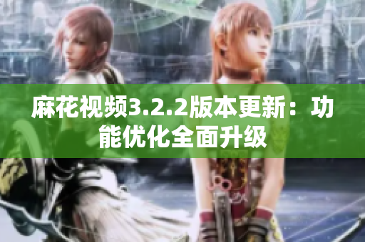 麻花視頻3.2.2版本更新：功能優(yōu)化全面升級(jí)
