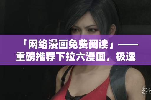 「網(wǎng)絡漫畫免費閱讀」——重磅推薦下拉六漫畫，極速暢享暢銷漫畫！