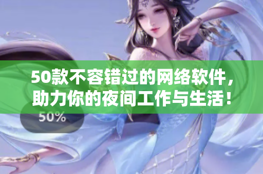 50款不容錯(cuò)過的網(wǎng)絡(luò)軟件，助力你的夜間工作與生活！