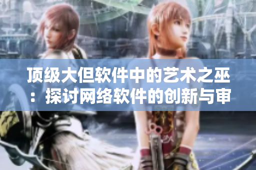 頂級(jí)大但軟件中的藝術(shù)之巫：探討網(wǎng)絡(luò)軟件的創(chuàng)新與審美