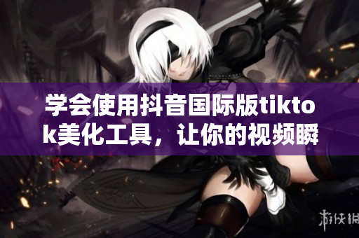 學(xué)會(huì)使用抖音國(guó)際版tiktok美化工具，讓你的視頻瞬間增色