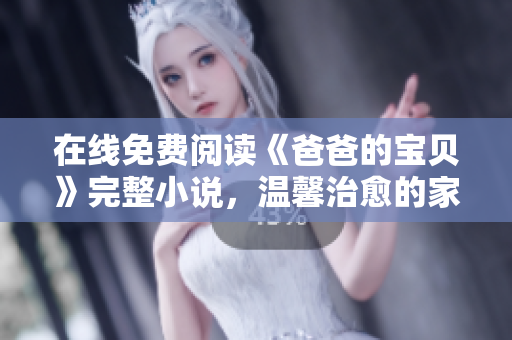 在線免費(fèi)閱讀《爸爸的寶貝》完整小說(shuō)，溫馨治愈的家庭故事讓你倍感溫情
