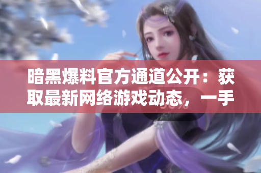 暗黑爆料官方通道公開：獲取最新網(wǎng)絡(luò)游戲動(dòng)態(tài)，一手資訊不漏接！