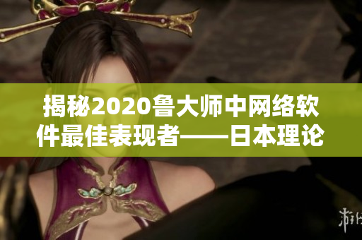 揭秘2020魯大師中網(wǎng)絡(luò)軟件最佳表現(xiàn)者——日本理論電線(xiàn)
