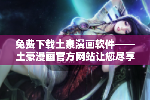 免費下載土豪漫畫軟件——土豪漫畫官方網(wǎng)站讓您盡享高質(zhì)量漫畫閱讀