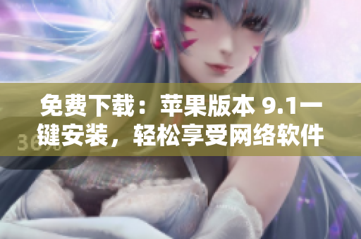 免費下載：蘋果版本 9.1一鍵安裝，輕松享受網(wǎng)絡軟件的暢快體驗！