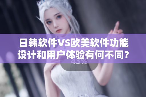 日韓軟件VS歐美軟件功能設(shè)計(jì)和用戶體驗(yàn)有何不同？