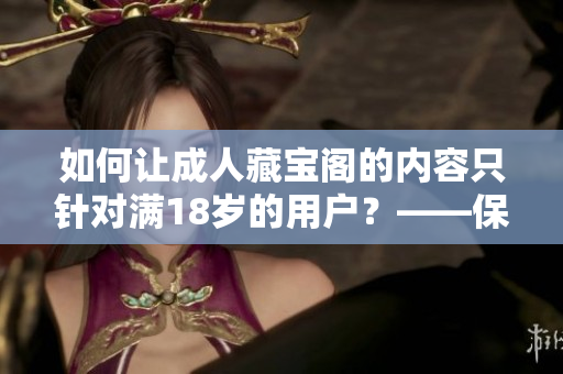 如何讓成人藏寶閣的內(nèi)容只針對(duì)滿18歲的用戶？——保護(hù)青少年健康新措施