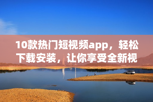 10款熱門短視頻app，輕松下載安裝，讓你享受全新視聽(tīng)體驗(yàn)