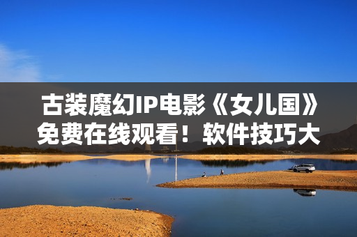 古裝魔幻IP電影《女兒國(guó)》免費(fèi)在線觀看！軟件技巧大揭秘！