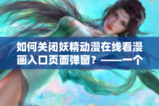 如何關(guān)閉妖精動漫在線看漫畫入口頁面彈窗？——一個(gè)網(wǎng)絡(luò)軟件編輯的經(jīng)驗(yàn)分享