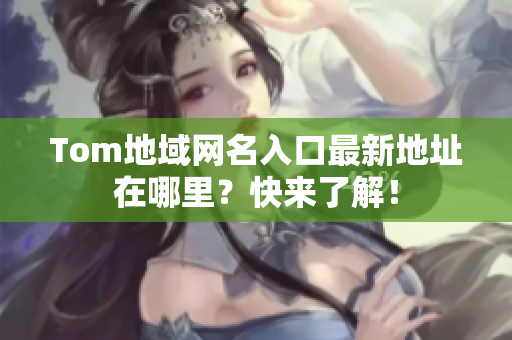 Tom地域網(wǎng)名入口最新地址在哪里？快來了解！