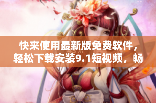 快來使用最新版免費(fèi)軟件，輕松下載安裝9.1短視頻，暢享短視頻創(chuàng)作之樂！