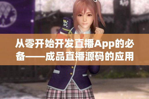 從零開始開發(fā)直播App的必備——成品直播源碼的應(yīng)用價(jià)值