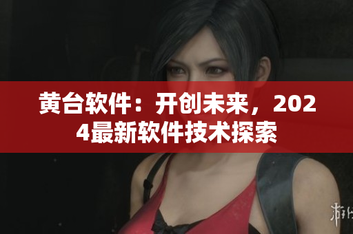 黃臺軟件：開創(chuàng)未來，2024最新軟件技術探索