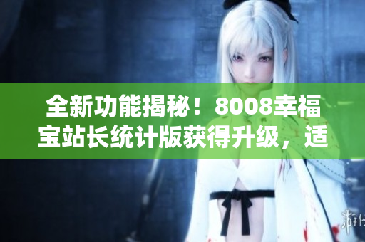 全新功能揭秘！8008幸福寶站長統(tǒng)計版獲得升級，適用于軟件行業(yè)！