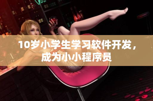10歲小學(xué)生學(xué)習(xí)軟件開發(fā)，成為小小程序員