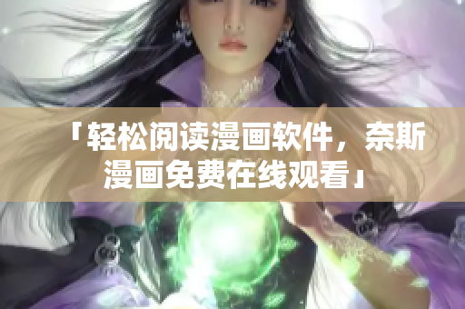 「輕松閱讀漫畫軟件，奈斯漫畫免費在線觀看」