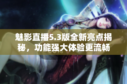 魅影直播5.3版全新亮點(diǎn)揭秘，功能強(qiáng)大體驗(yàn)更流暢