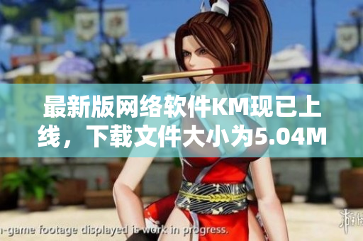 最新版網(wǎng)絡軟件KM現(xiàn)已上線，下載文件大小為5.04MB