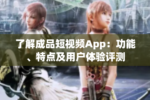 了解成品短視頻App：功能、特點(diǎn)及用戶(hù)體驗(yàn)評(píng)測(cè)