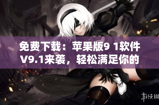 免費(fèi)下載：蘋果版9 1軟件V9.1來襲，輕松滿足你的各類軟件需求！