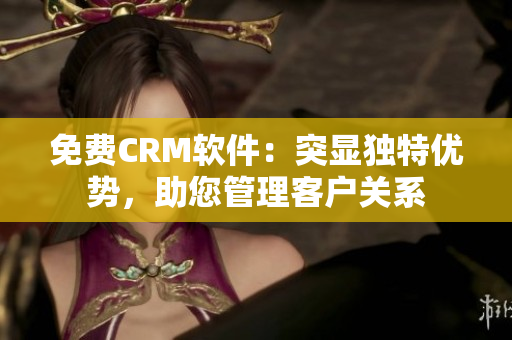 免費CRM軟件：突顯獨特優(yōu)勢，助您管理客戶關系