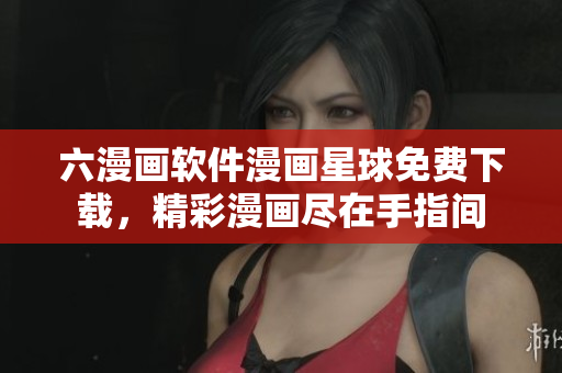 六漫畫(huà)軟件漫畫(huà)星球免費(fèi)下載，精彩漫畫(huà)盡在手指間