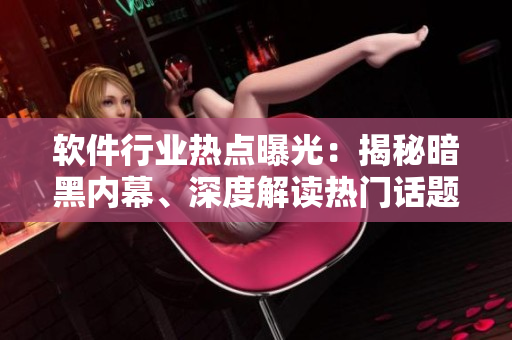 軟件行業(yè)熱點(diǎn)曝光：揭秘暗黑內(nèi)幕、深度解讀熱門話題，技術(shù)愛好者必看