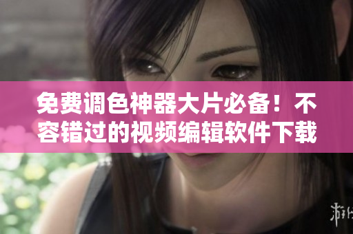 免費(fèi)調(diào)色神器大片必備！不容錯(cuò)過(guò)的視頻編輯軟件下載推薦