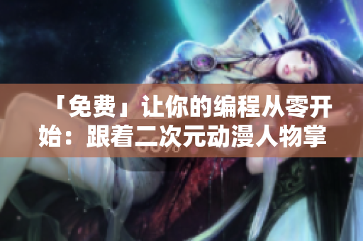 「免費」讓你的編程從零開始：跟著二次元動漫人物掌握軟件開發(fā)技能！