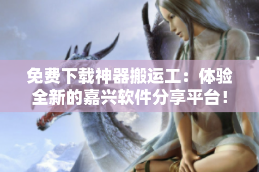 免費(fèi)下載神器搬運(yùn)工：體驗(yàn)全新的嘉興軟件分享平臺！