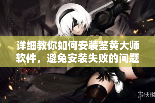 詳細(xì)教你如何安裝鑒黃大師軟件，避免安裝失敗的問題