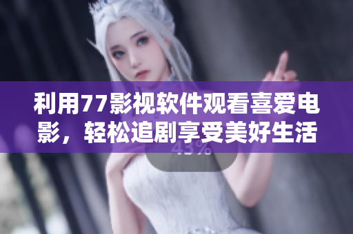 利用77影視軟件觀看喜愛電影，輕松追劇享受美好生活