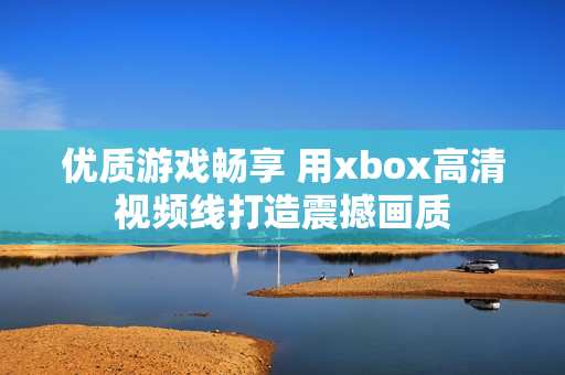 優(yōu)質游戲暢享 用xbox高清視頻線打造震撼畫質