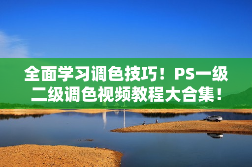 全面學習調(diào)色技巧！PS一級二級調(diào)色視頻教程大合集！