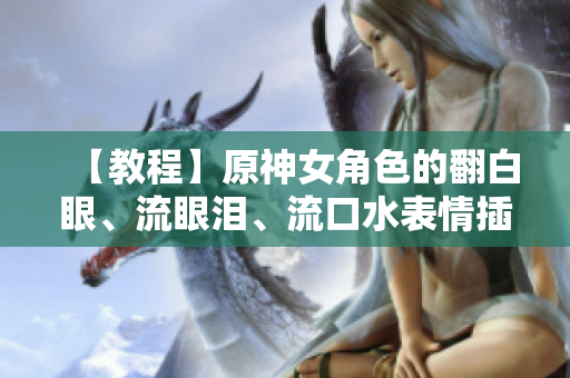 【教程】原神女角色的翻白眼、流眼淚、流口水表情插件制作指南
