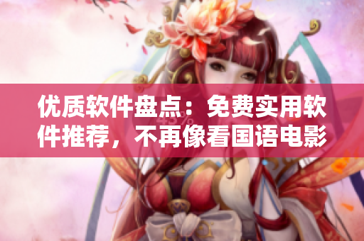 優(yōu)質(zhì)軟件盤(pán)點(diǎn)：免費(fèi)實(shí)用軟件推薦，不再像看國(guó)語(yǔ)電影一樣費(fèi)勁