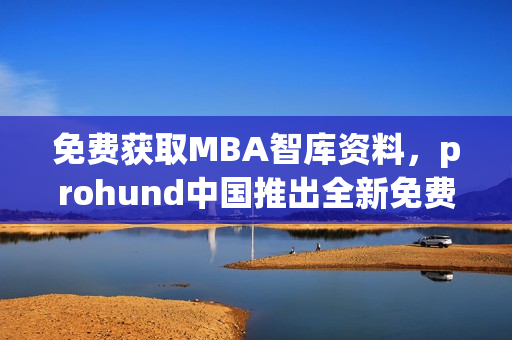 免費(fèi)獲取MBA智庫(kù)資料，prohund中國(guó)推出全新免費(fèi)版！