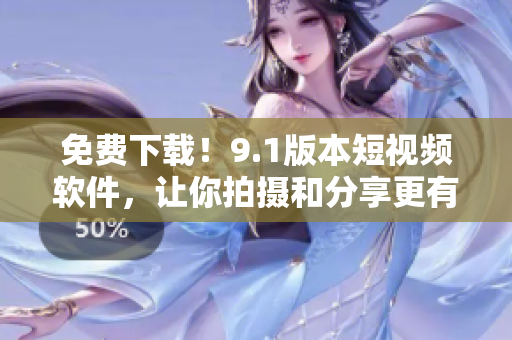 免費下載！9.1版本短視頻軟件，讓你拍攝和分享更有趣！