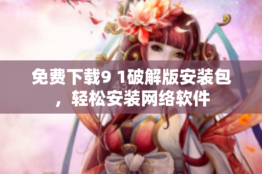 免費(fèi)下載9 1破解版安裝包，輕松安裝網(wǎng)絡(luò)軟件