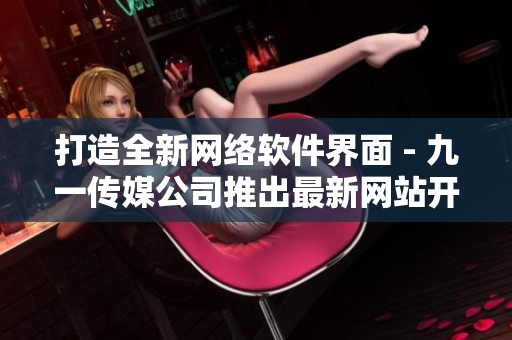 打造全新網(wǎng)絡(luò)軟件界面 - 九一傳媒公司推出最新網(wǎng)站開發(fā)技術(shù)