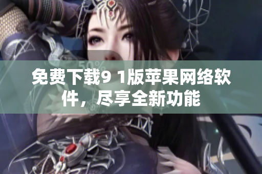 免費(fèi)下載9 1版蘋果網(wǎng)絡(luò)軟件，盡享全新功能