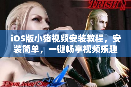 iOS版小豬視頻安裝教程，安裝簡(jiǎn)單，一鍵暢享視頻樂(lè)趣