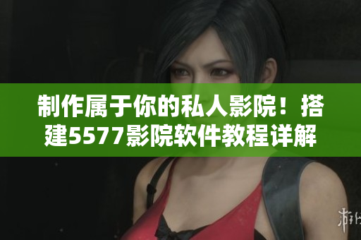 制作屬于你的私人影院！搭建5577影院軟件教程詳解